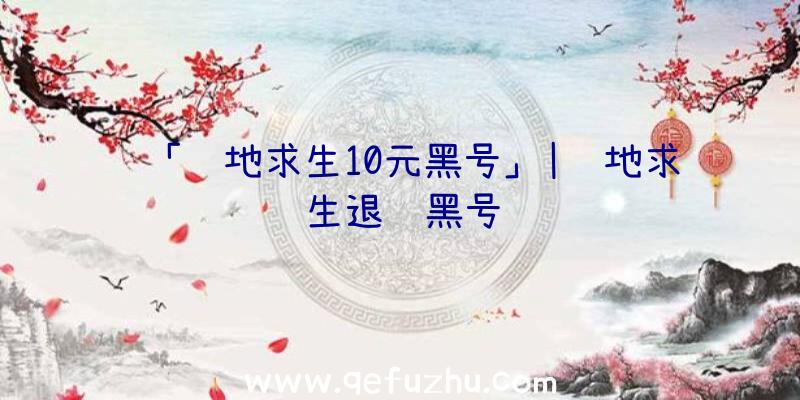 「绝地求生10元黑号」|绝地求生退钱黑号